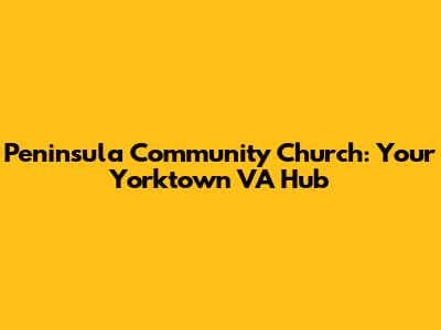 Peninsula Community Church: Your Yorktown VA Hub