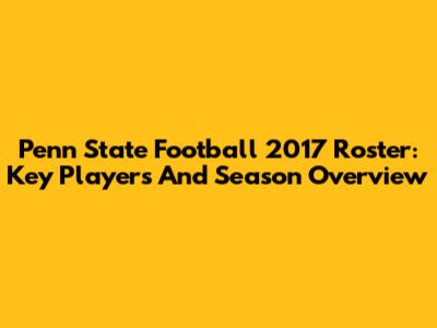 Penn State Football 2017 Roster: Key Players And Season Overview