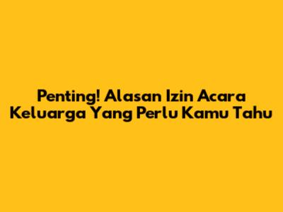 Penting! Alasan Izin Acara Keluarga Yang Perlu Kamu Tahu