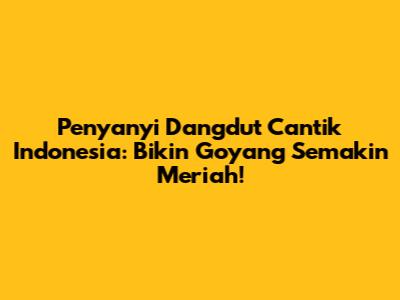 Penyanyi Dangdut Cantik Indonesia: Bikin Goyang Semakin Meriah!