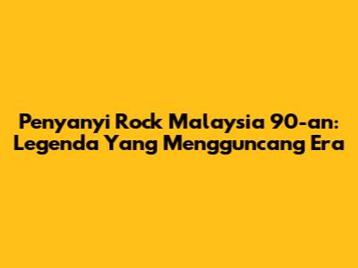 Penyanyi Rock Malaysia 90-an: Legenda Yang Mengguncang Era