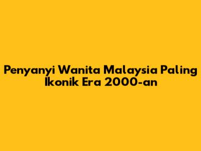 Penyanyi Wanita Malaysia Paling Ikonik Era 2000-an