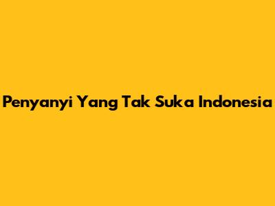 Penyanyi Yang Tak Suka Indonesia