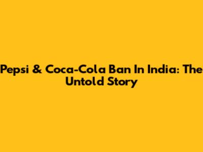 Pepsi & Coca-Cola Ban In India: The Untold Story
