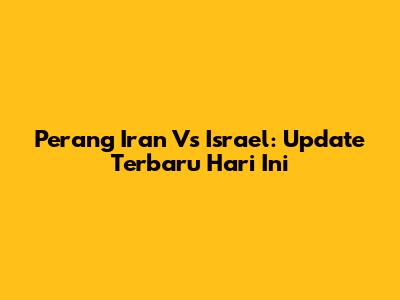 Perang Iran Vs Israel: Update Terbaru Hari Ini