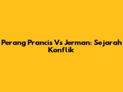 Perang Prancis Vs Jerman: Sejarah Konflik