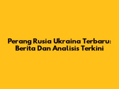Perang Rusia Ukraina Terbaru: Berita Dan Analisis Terkini