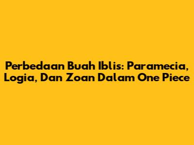Perbedaan Buah Iblis: Paramecia, Logia, Dan Zoan Dalam One Piece