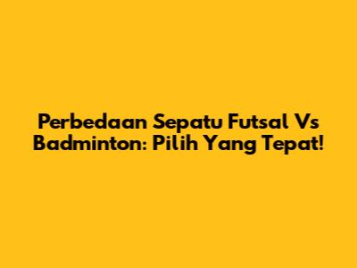 Perbedaan Sepatu Futsal Vs Badminton: Pilih Yang Tepat!