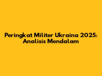 Peringkat Militer Ukraina 2025: Analisis Mendalam