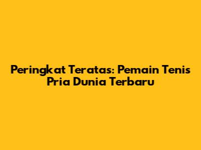 Peringkat Teratas: Pemain Tenis Pria Dunia Terbaru