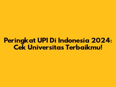 Peringkat UPI Di Indonesia 2024: Cek Universitas Terbaikmu!