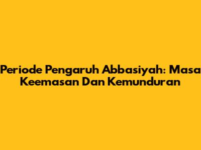 Periode Pengaruh Abbasiyah: Masa Keemasan Dan Kemunduran
