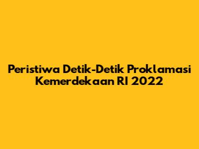 Peristiwa Detik-Detik Proklamasi Kemerdekaan RI 2022