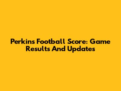 Perkins Football Score: Game Results And Updates