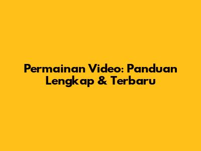 Permainan Video: Panduan Lengkap & Terbaru