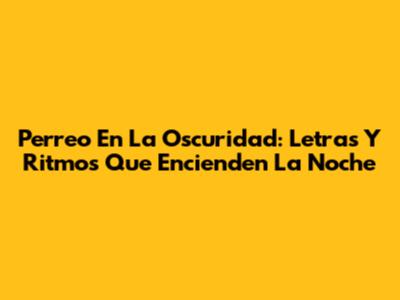 Perreo En La Oscuridad: Letras Y Ritmos Que Encienden La Noche