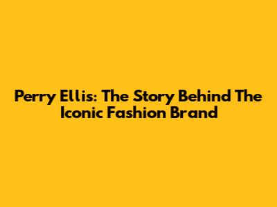 Perry Ellis: The Story Behind The Iconic Fashion Brand