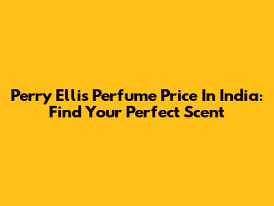Perry Ellis Perfume Price In India: Find Your Perfect Scent