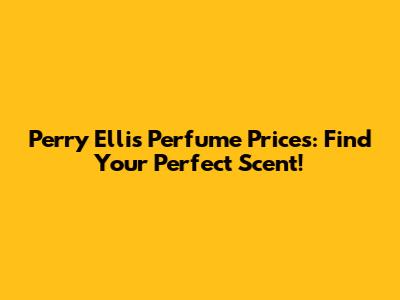 Perry Ellis Perfume Prices: Find Your Perfect Scent!