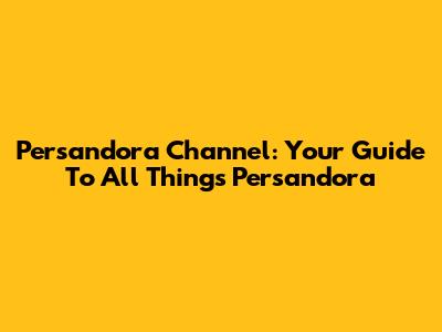Persandora Channel: Your Guide To All Things Persandora