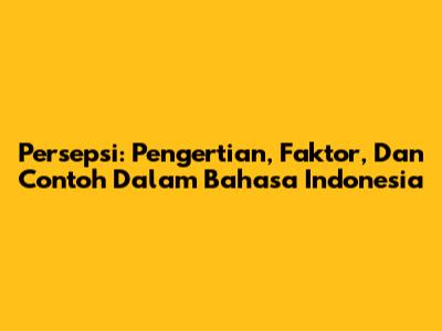Persepsi: Pengertian, Faktor, Dan Contoh Dalam Bahasa Indonesia