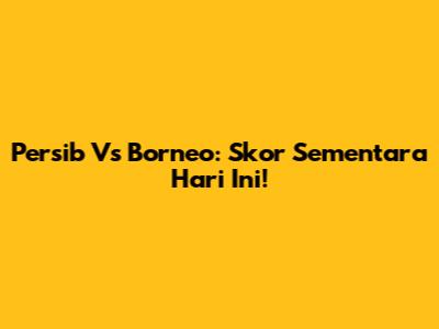 Persib Vs Borneo: Skor Sementara Hari Ini!