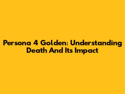 Persona 4 Golden: Understanding Death And Its Impact