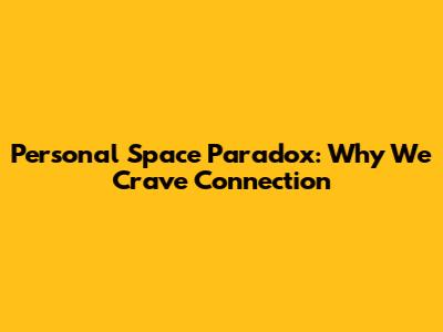 Personal Space Paradox: Why We Crave Connection