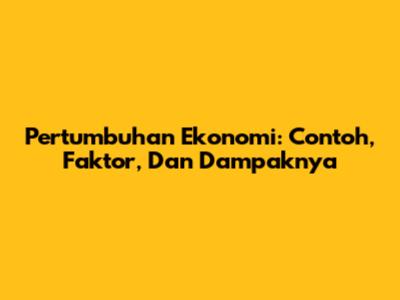 Pertumbuhan Ekonomi: Contoh, Faktor, Dan Dampaknya
