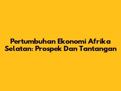 Pertumbuhan Ekonomi Afrika Selatan: Prospek Dan Tantangan
