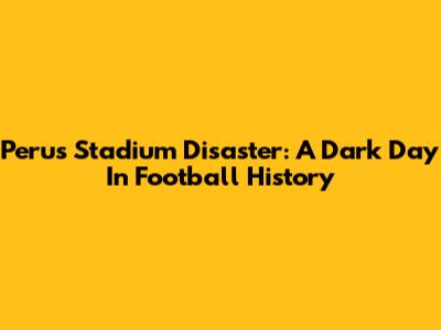 Peru's Stadium Disaster: A Dark Day In Football History