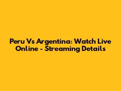 Peru Vs Argentina: Watch Live Online - Streaming Details