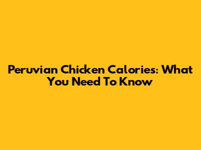 Peruvian Chicken Calories: What You Need To Know