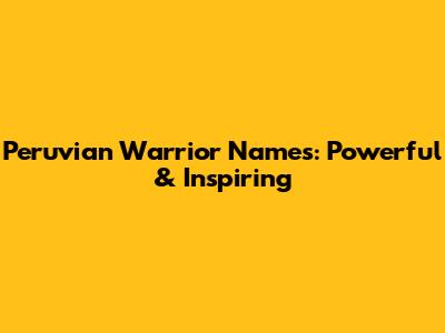 Peruvian Warrior Names: Powerful & Inspiring