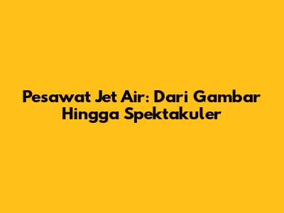 Pesawat Jet Air: Dari Gambar Hingga Spektakuler