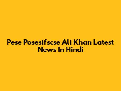 Pese Posesifscse Ali Khan Latest News In Hindi