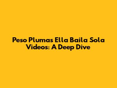 Peso Pluma's 'Ella Baila Sola' Videos: A Deep Dive