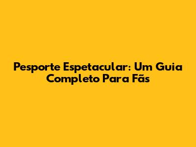 Pesporte Espetacular: Um Guia Completo Para Fãs