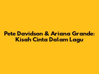 Pete Davidson & Ariana Grande: Kisah Cinta Dalam Lagu