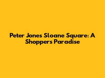 Peter Jones Sloane Square: A Shopper's Paradise