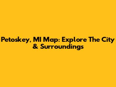 Petoskey, MI Map: Explore The City & Surroundings