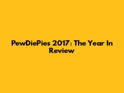 PewDiePie's 2017: The Year In Review