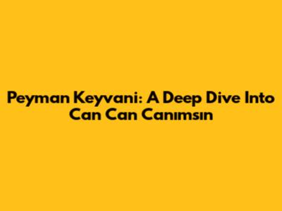 Peyman Keyvani: A Deep Dive Into Can Can Canımsın