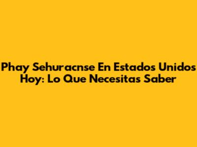 Phay Sehuracnse En Estados Unidos Hoy: Lo Que Necesitas Saber
