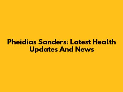 Pheidias Sanders: Latest Health Updates And News