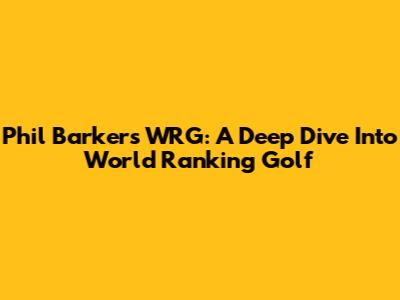Phil Barker's WRG: A Deep Dive Into World Ranking Golf