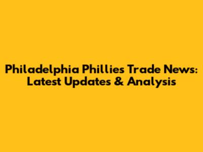 Philadelphia Phillies Trade News: Latest Updates & Analysis
