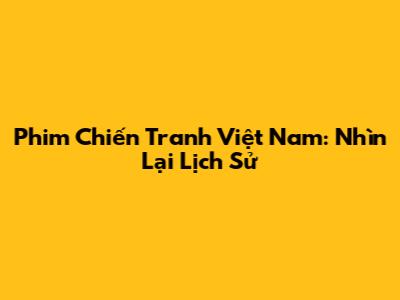 Phim Chiến Tranh Việt Nam: Nhìn Lại Lịch Sử