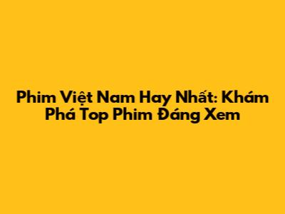 Phim Việt Nam Hay Nhất: Khám Phá Top Phim Đáng Xem